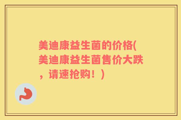 美迪康益生菌的价格(美迪康益生菌售价大跌，请速抢购！)