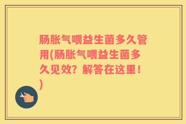 肠胀气喂益生菌多久管用(肠胀气喂益生菌多久见效？解答在这里！)