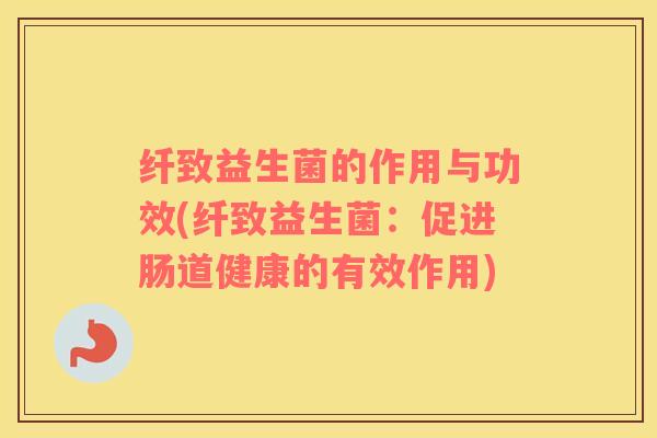 纤致益生菌的作用与功效(纤致益生菌：促进肠道健康的有效作用)