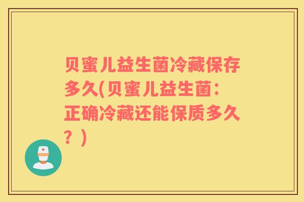 贝蜜儿益生菌冷藏保存多久(贝蜜儿益生菌：正确冷藏还能保质多久？)