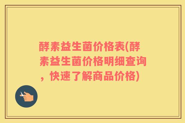 酵素益生菌价格表(酵素益生菌价格明细查询，快速了解商品价格)