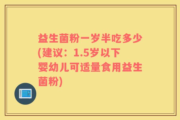 益生菌粉一岁半吃多少(建议：1.5岁以下婴幼儿可适量食用益生菌粉)