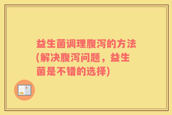 益生菌调理腹泻的方法(解决腹泻问题，益生菌是不错的选择)
