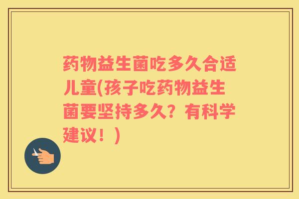 药物益生菌吃多久合适儿童(孩子吃药物益生菌要坚持多久？有科学建议！)