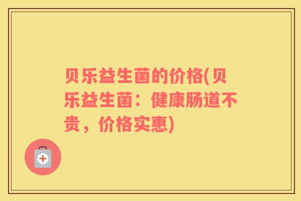贝乐益生菌的价格(贝乐益生菌：健康肠道不贵，价格实惠)