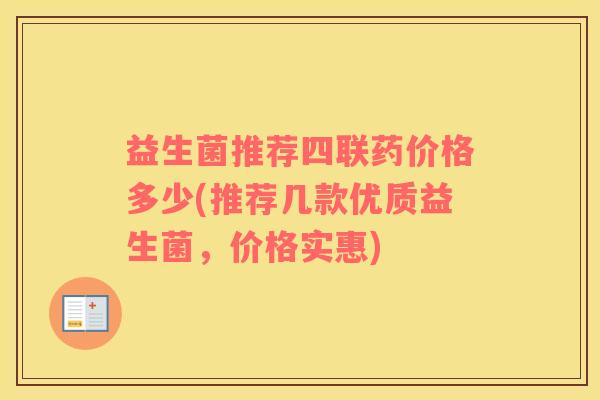 益生菌推荐四联药价格多少(推荐几款优质益生菌，价格实惠)