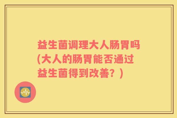 益生菌调理大人肠胃吗(大人的肠胃能否通过益生菌得到改善？)