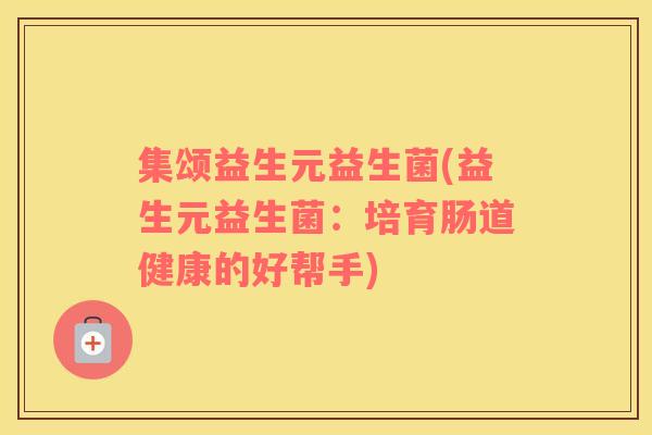 集颂益生元益生菌(益生元益生菌：培育肠道健康的好帮手)