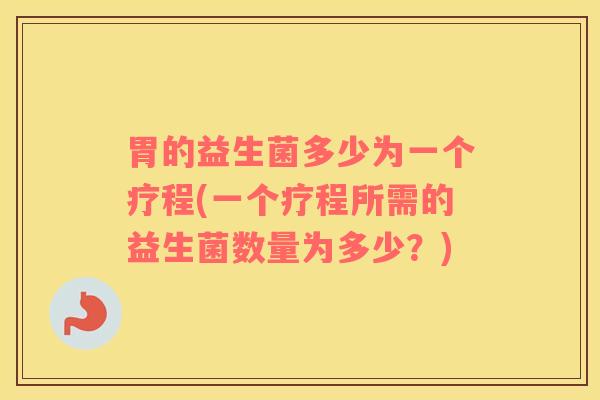 胃的益生菌多少为一个疗程(一个疗程所需的益生菌数量为多少？)
