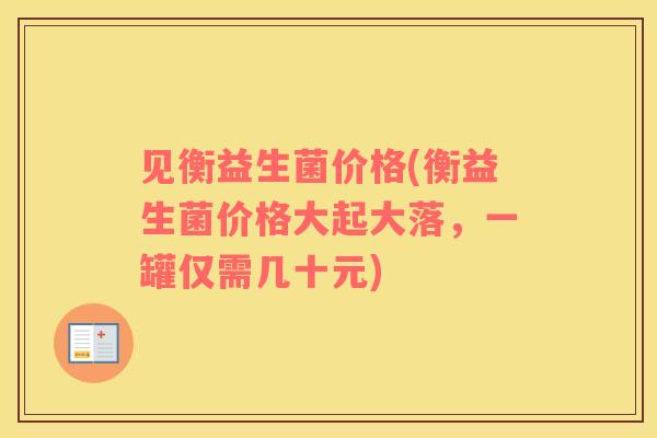 见衡益生菌价格(衡益生菌价格大起大落，一罐仅需几十元)