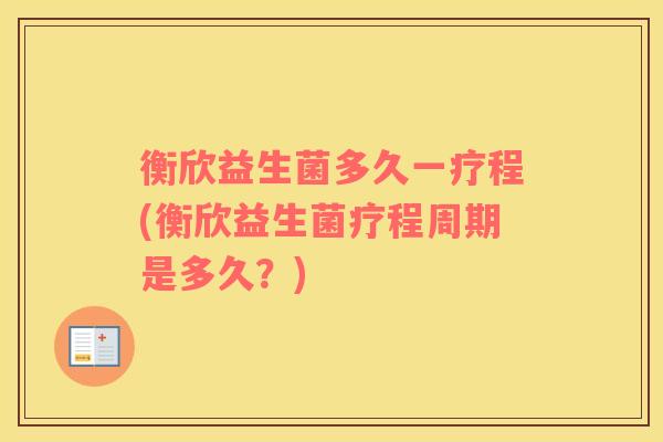 衡欣益生菌多久一疗程(衡欣益生菌疗程周期是多久?) 衡欣益生菌多久一疗程(衡欣益生菌疗程周期是多久?)