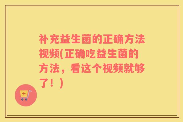 补充益生菌的正确方法视频(正确吃益生菌的方法,看这个视频就够了!) 补充益生菌的正确方法视频(正确吃益生菌的方法,看这个视频就够了!)