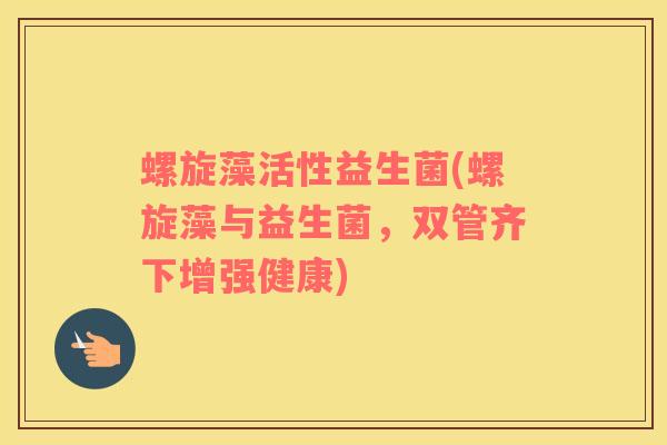 螺旋藻活性益生菌(螺旋藻与益生菌，双管齐下增强健康)
