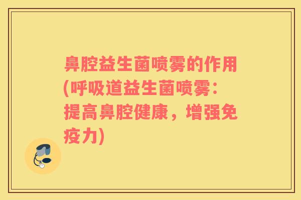 鼻腔益生菌喷雾的作用(呼吸道益生菌喷雾：提高鼻腔健康，增强免疫力)