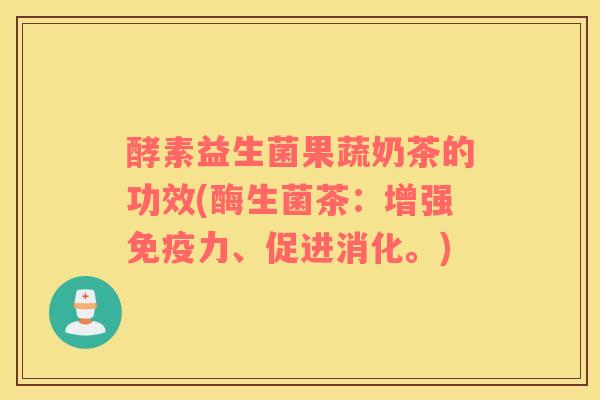 酵素益生菌果蔬奶茶的功效(酶生菌茶：增强免疫力、促进消化。)