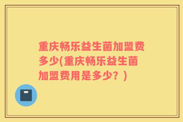重庆畅乐益生菌加盟费多少(重庆畅乐益生菌加盟费用是多少？)