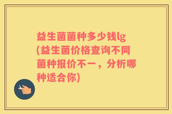 益生菌菌种多少钱lg(益生菌价格查询不同菌种报价不一，分析哪种适合你)