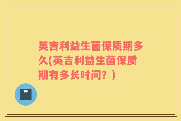 英吉利益生菌保质期多久(英吉利益生菌保质期有多长时间？)
