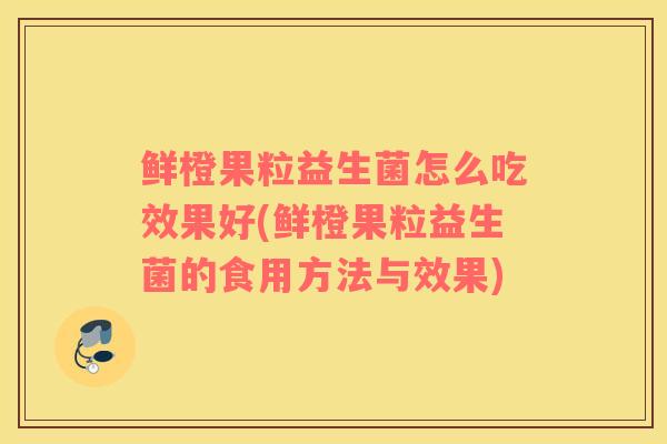 鲜橙果粒益生菌怎么吃效果好(鲜橙果粒益生菌的食用方法与效果)