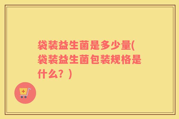 袋装益生菌是多少量(袋装益生菌包装规格是什么？)