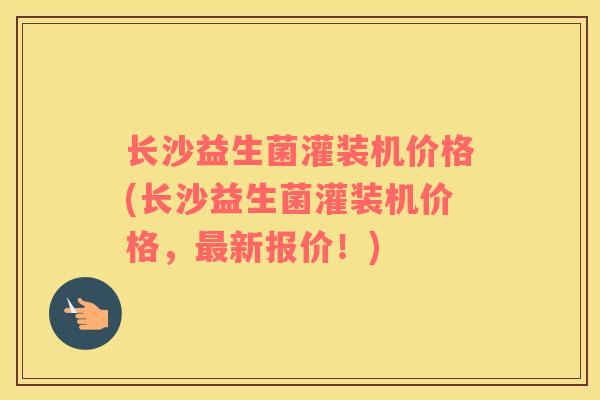 长沙益生菌灌装机价格(长沙益生菌灌装机价格，最新报价！)