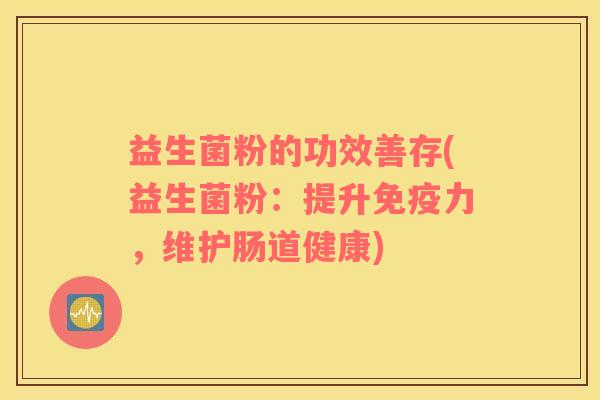 益生菌粉的功效善存(益生菌粉：提升免疫力，维护肠道健康)