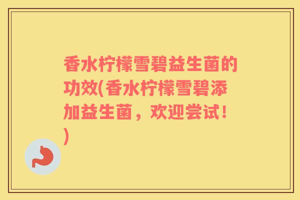 香水柠檬雪碧益生菌的功效(香水柠檬雪碧添加益生菌，欢迎尝试！)
