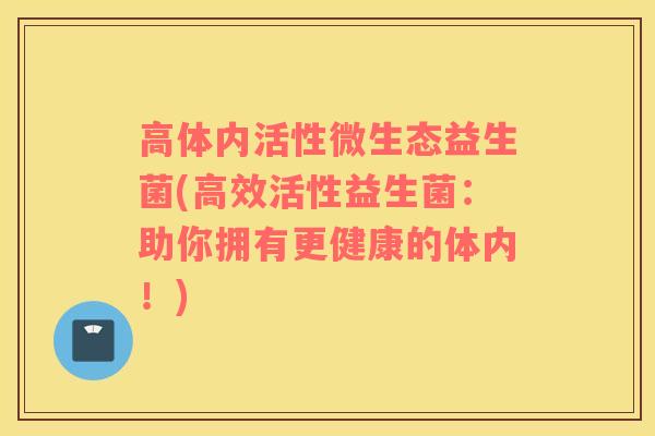 高体内活性微生态益生菌(高效活性益生菌：助你拥有更健康的体内！)
