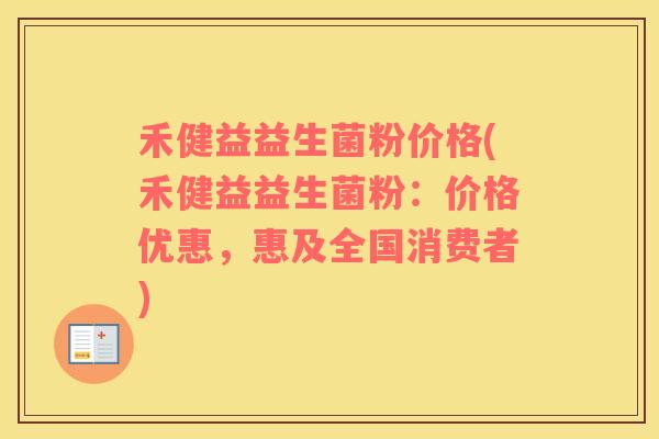 禾健益益生菌粉价格(禾健益益生菌粉：价格优惠，惠及全国消费者)