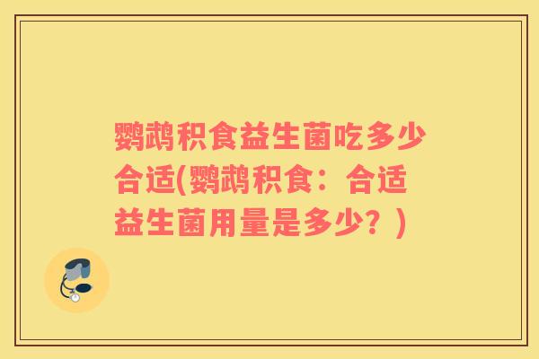 鹦鹉积食益生菌吃多少合适(鹦鹉积食：合适益生菌用量是多少？)