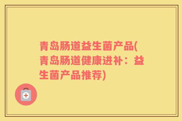 青岛肠道益生菌产品(青岛肠道健康进补：益生菌产品推荐)