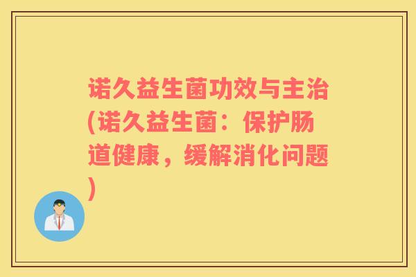 诺久益生菌功效与主治(诺久益生菌：保护肠道健康，缓解消化问题)