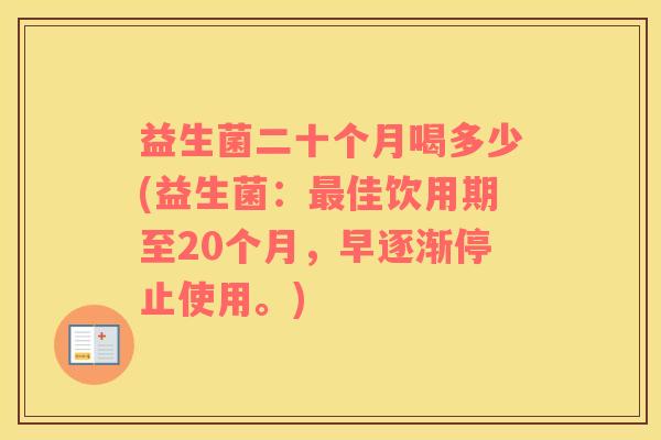 益生菌二十个月喝多少(益生菌：最佳饮用期至20个月，早逐渐停止使用。)
