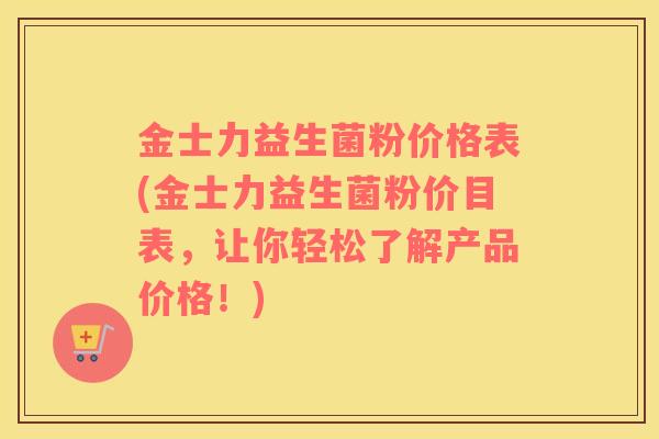 金士力益生菌粉价格表(金士力益生菌粉价目表，让你轻松了解产品价格！)