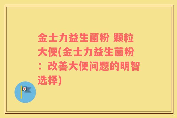 金士力益生菌粉 颗粒大便(金士力益生菌粉：改善大便问题的明智选择)