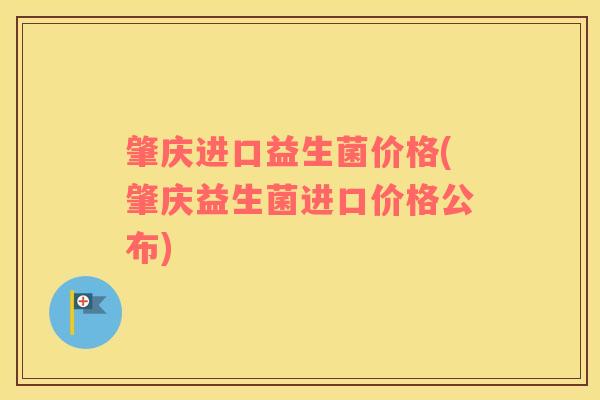 肇庆进口益生菌价格(肇庆益生菌进口价格公布)