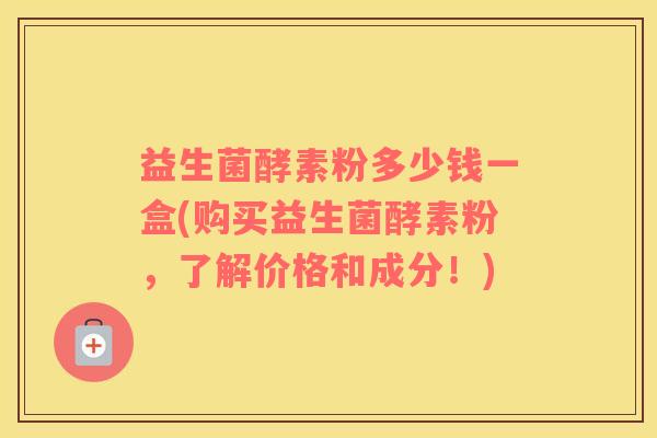 益生菌酵素粉多少钱一盒(购买益生菌酵素粉，了解价格和成分！)