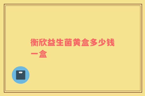 衡欣益生菌黄盒多少钱一盒