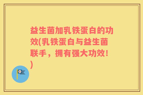 益生菌加乳铁蛋白的功效(乳铁蛋白与益生菌联手，拥有强大功效！)
