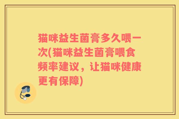 猫咪益生菌膏多久喂一次(猫咪益生菌膏喂食频率建议，让猫咪健康更有保障)