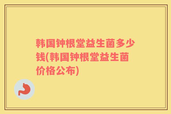 韩国钟根堂益生菌多少钱(韩国钟根堂益生菌价格公布)