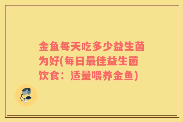 金鱼每天吃多少益生菌为好(每日最佳益生菌饮食：适量喂养金鱼)