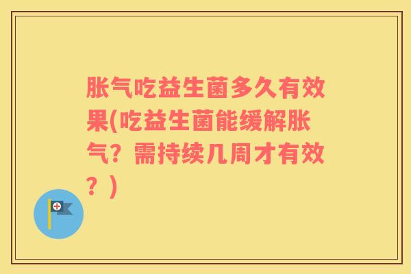 胀气吃益生菌多久有效果(吃益生菌能缓解胀气？需持续几周才有效？)