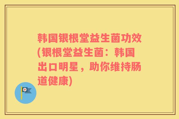 韩国银根堂益生菌功效(银根堂益生菌：韩国出口明星，助你维持肠道健康)