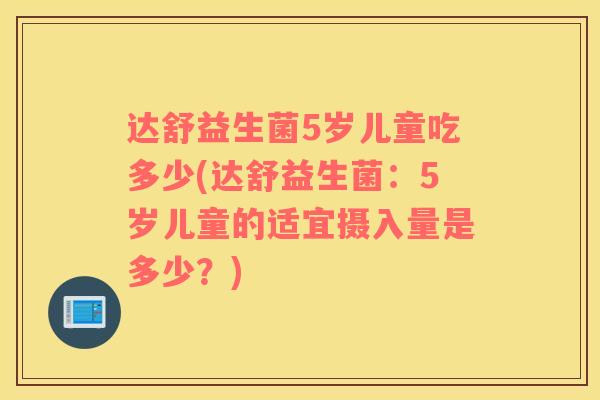 达舒益生菌5岁儿童吃多少(达舒益生菌：5岁儿童的适宜摄入量是多少？)