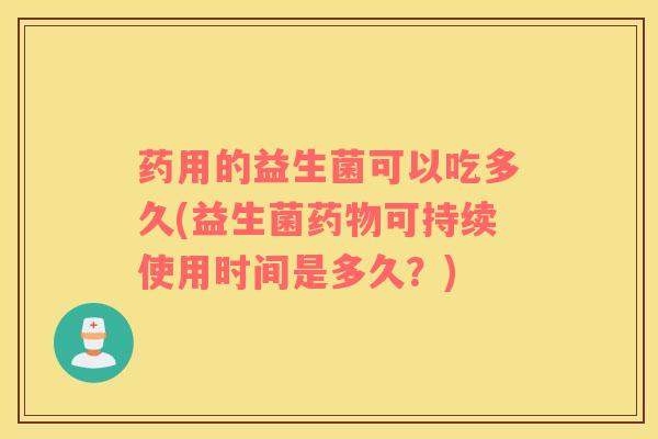 药用的益生菌可以吃多久(益生菌药物可持续使用时间是多久？)