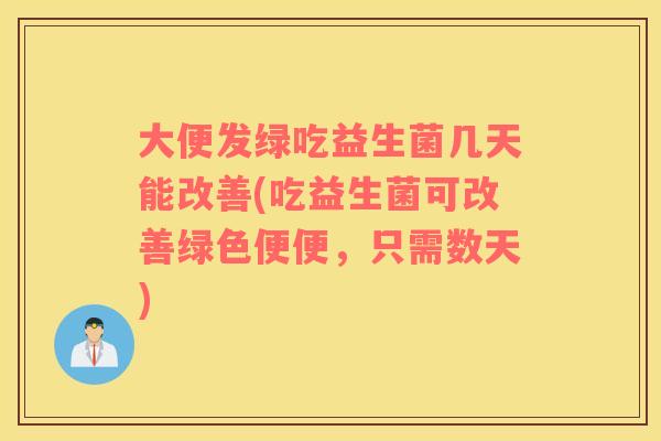 大便发绿吃益生菌几天能改善(吃益生菌可改善绿色便便，只需数天)