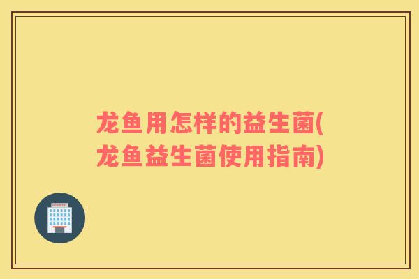 龙鱼用怎样的益生菌(龙鱼益生菌使用指南)