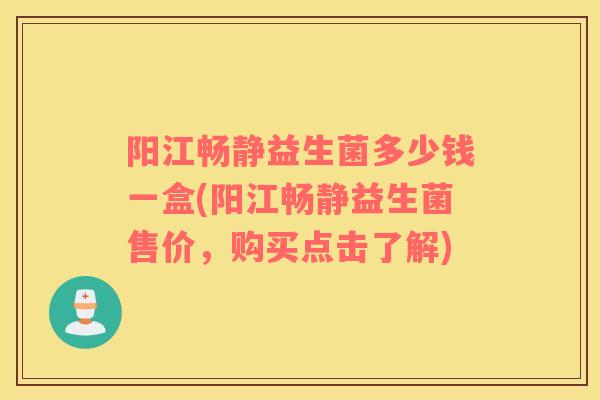 阳江畅静益生菌多少钱一盒(阳江畅静益生菌售价，购买点击了解)