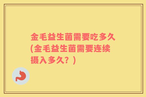 金毛益生菌需要吃多久(金毛益生菌需要连续摄入多久？)